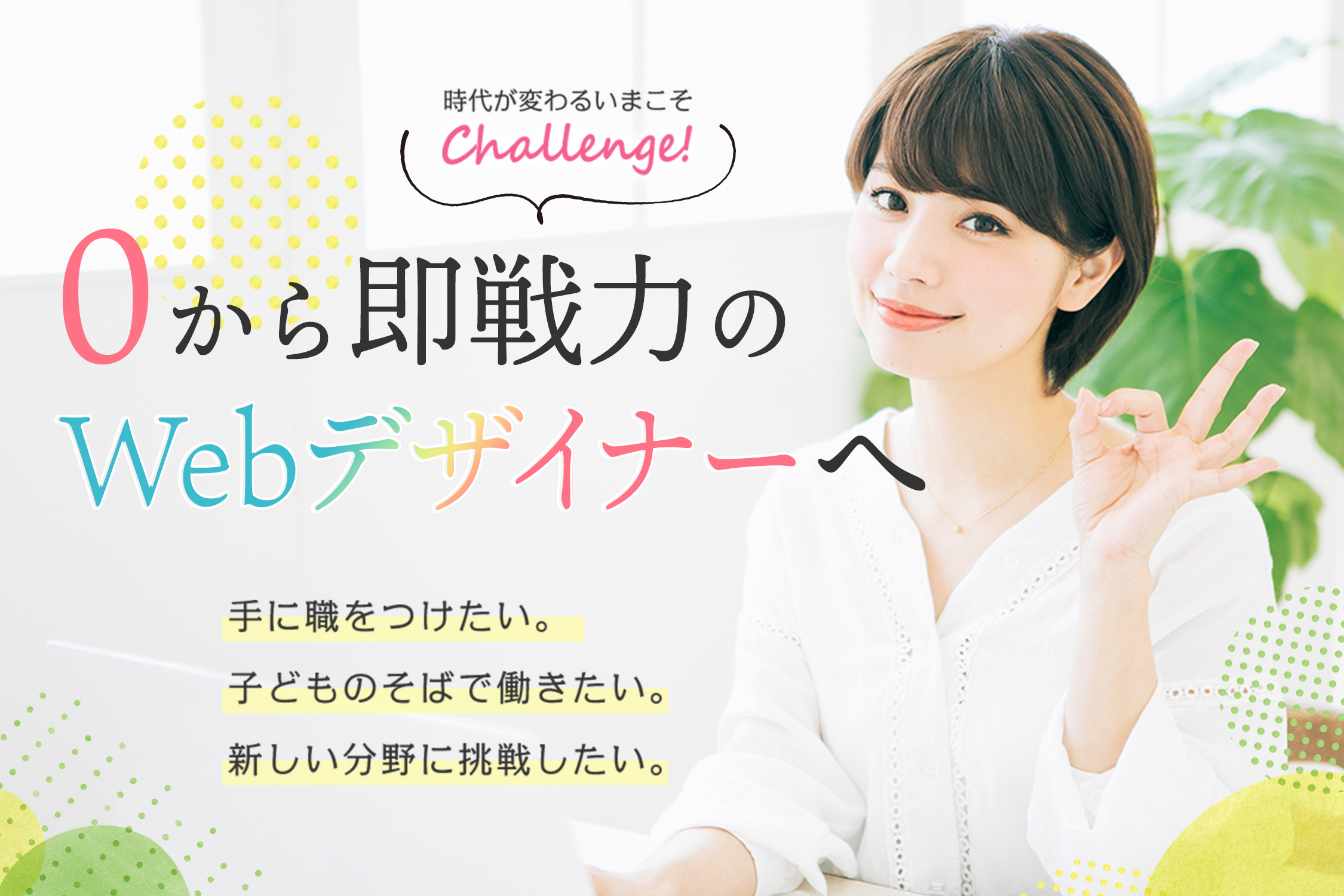 文字:時代が変わるいまこそchallenge!0から即戦力のWebデザイナーへ。手に職をつけたい。子どものそばで働きたい。新しい分野に挑戦したい。