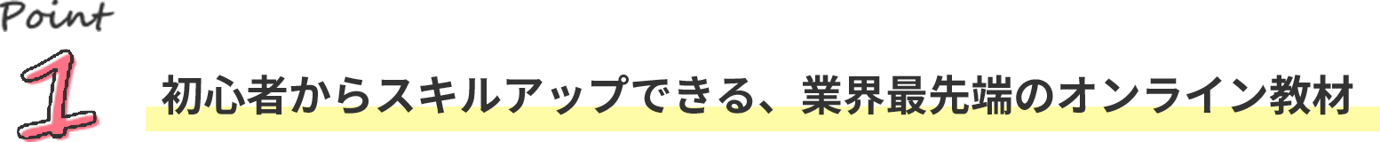 ポイント1。初心者からスキルアップできる、業界最先端のオンライン教材