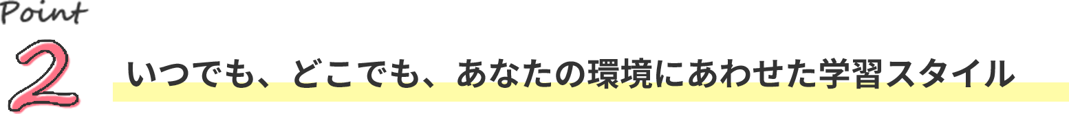 文字:ポイント2。いつでも、どこでも、あなたの環境にあわせた学習スタイル